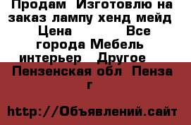Продам, Изготовлю на заказ лампу хенд-мейд › Цена ­ 3 000 - Все города Мебель, интерьер » Другое   . Пензенская обл.,Пенза г.